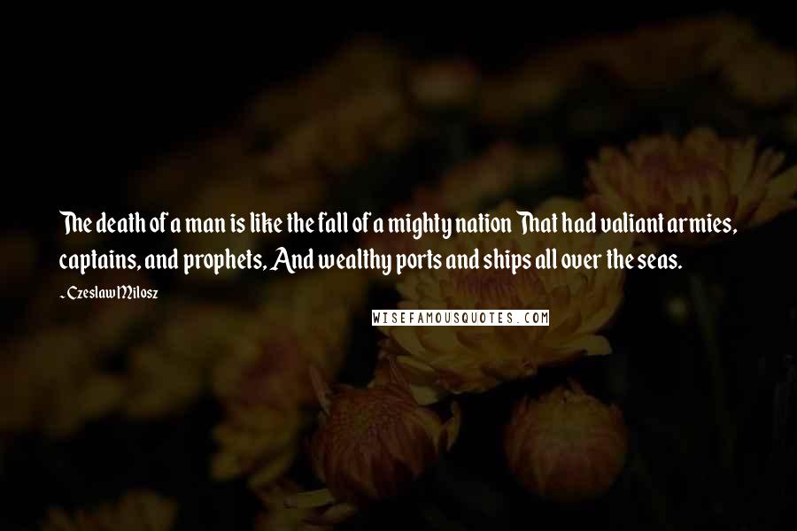 Czeslaw Milosz Quotes: The death of a man is like the fall of a mighty nation That had valiant armies, captains, and prophets, And wealthy ports and ships all over the seas.