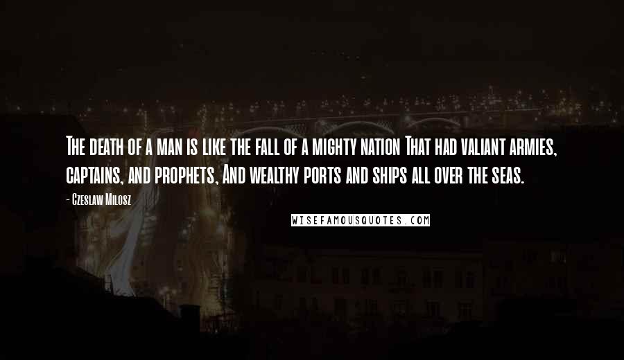 Czeslaw Milosz Quotes: The death of a man is like the fall of a mighty nation That had valiant armies, captains, and prophets, And wealthy ports and ships all over the seas.