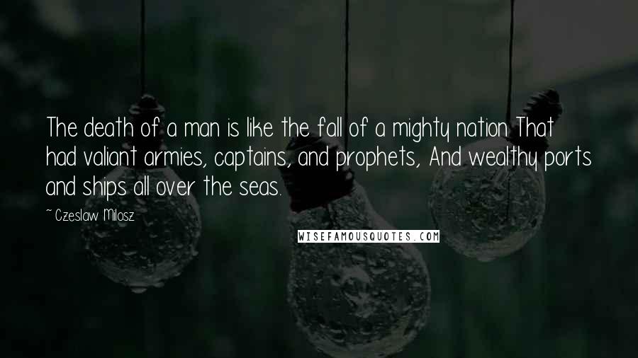 Czeslaw Milosz Quotes: The death of a man is like the fall of a mighty nation That had valiant armies, captains, and prophets, And wealthy ports and ships all over the seas.