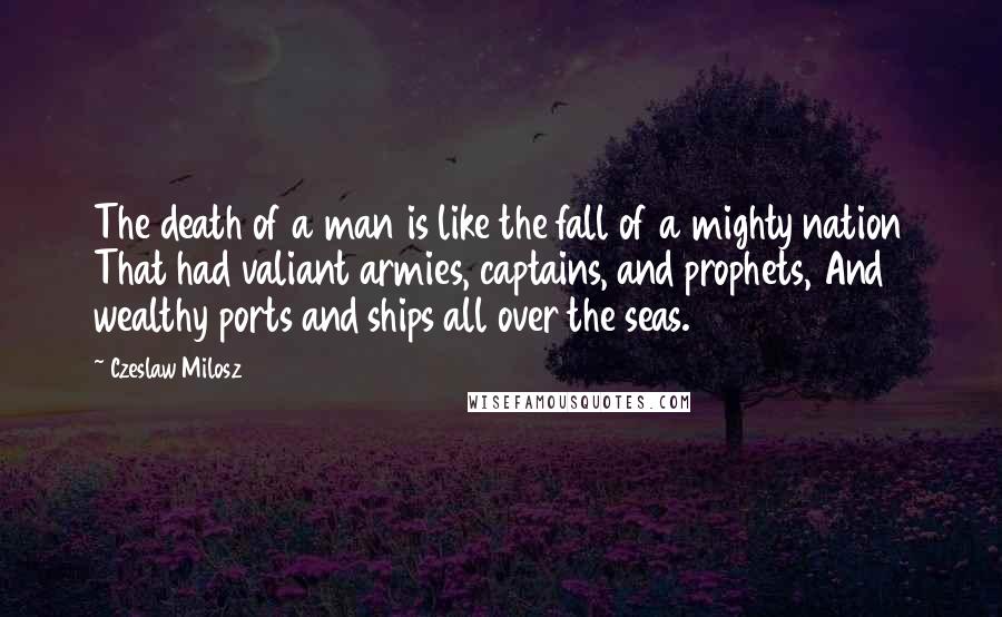 Czeslaw Milosz Quotes: The death of a man is like the fall of a mighty nation That had valiant armies, captains, and prophets, And wealthy ports and ships all over the seas.