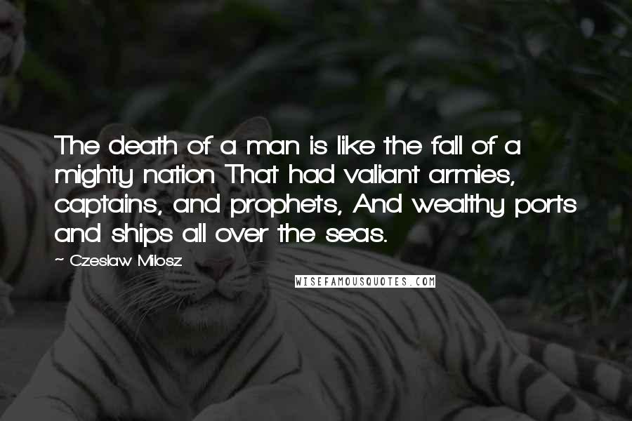 Czeslaw Milosz Quotes: The death of a man is like the fall of a mighty nation That had valiant armies, captains, and prophets, And wealthy ports and ships all over the seas.