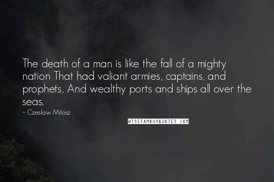Czeslaw Milosz Quotes: The death of a man is like the fall of a mighty nation That had valiant armies, captains, and prophets, And wealthy ports and ships all over the seas.