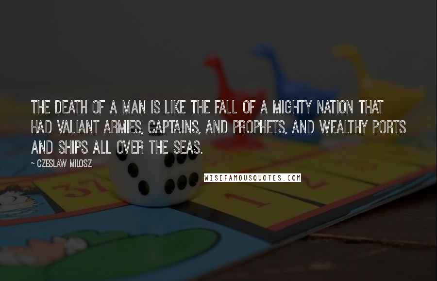 Czeslaw Milosz Quotes: The death of a man is like the fall of a mighty nation That had valiant armies, captains, and prophets, And wealthy ports and ships all over the seas.