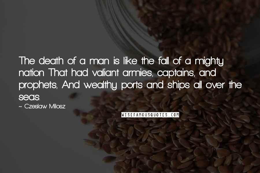 Czeslaw Milosz Quotes: The death of a man is like the fall of a mighty nation That had valiant armies, captains, and prophets, And wealthy ports and ships all over the seas.