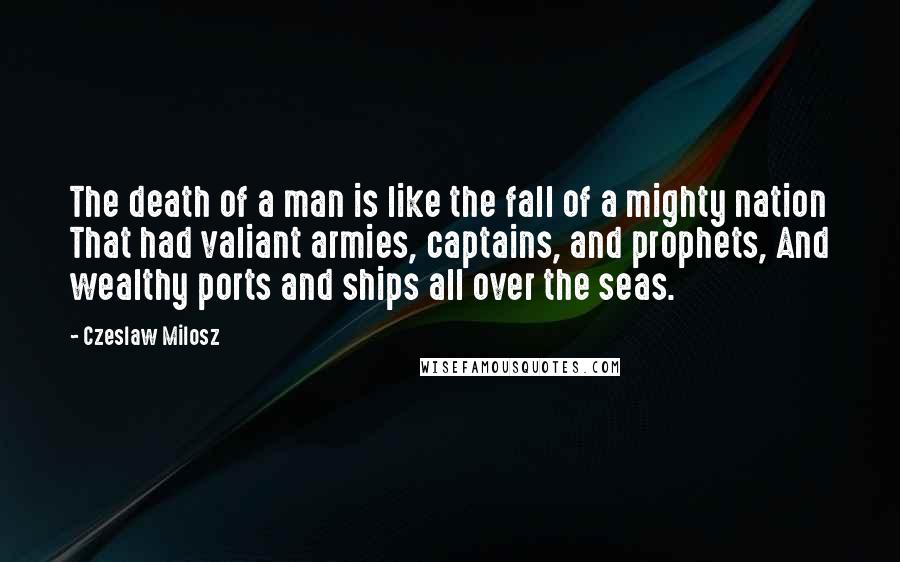 Czeslaw Milosz Quotes: The death of a man is like the fall of a mighty nation That had valiant armies, captains, and prophets, And wealthy ports and ships all over the seas.