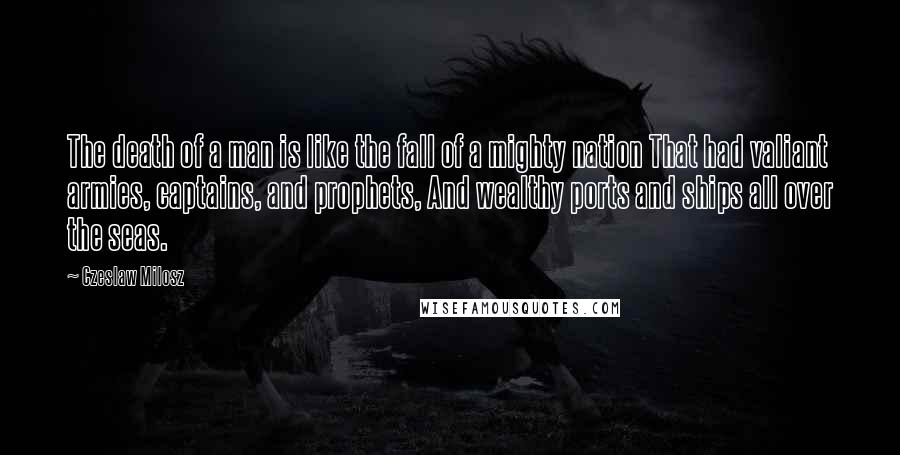 Czeslaw Milosz Quotes: The death of a man is like the fall of a mighty nation That had valiant armies, captains, and prophets, And wealthy ports and ships all over the seas.