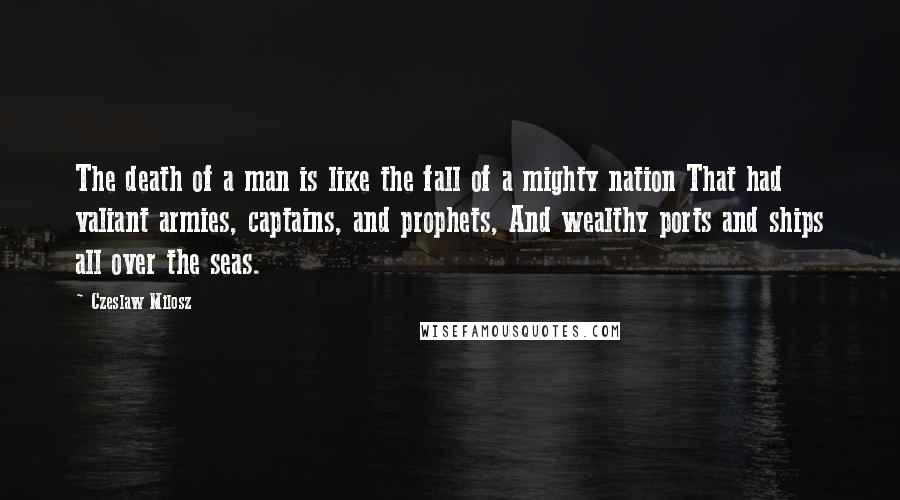 Czeslaw Milosz Quotes: The death of a man is like the fall of a mighty nation That had valiant armies, captains, and prophets, And wealthy ports and ships all over the seas.