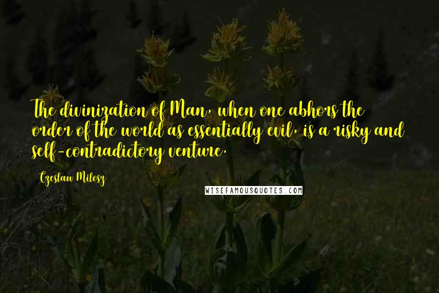 Czeslaw Milosz Quotes: The divinization of Man, when one abhors the order of the world as essentially evil, is a risky and self-contradictory venture.