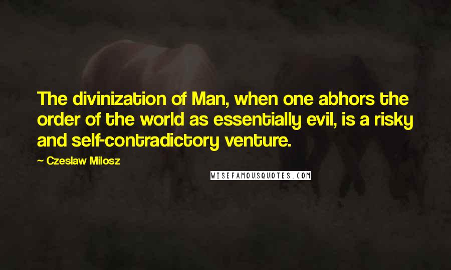 Czeslaw Milosz Quotes: The divinization of Man, when one abhors the order of the world as essentially evil, is a risky and self-contradictory venture.