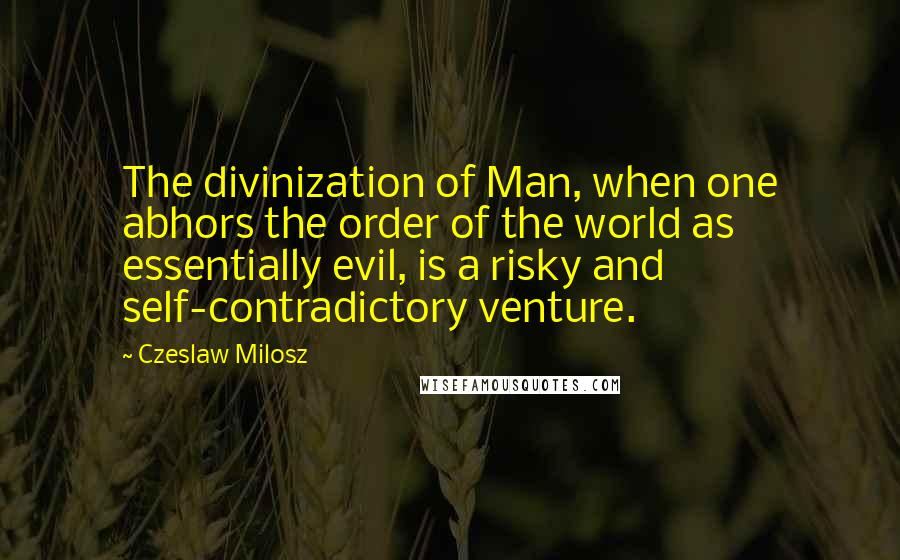 Czeslaw Milosz Quotes: The divinization of Man, when one abhors the order of the world as essentially evil, is a risky and self-contradictory venture.