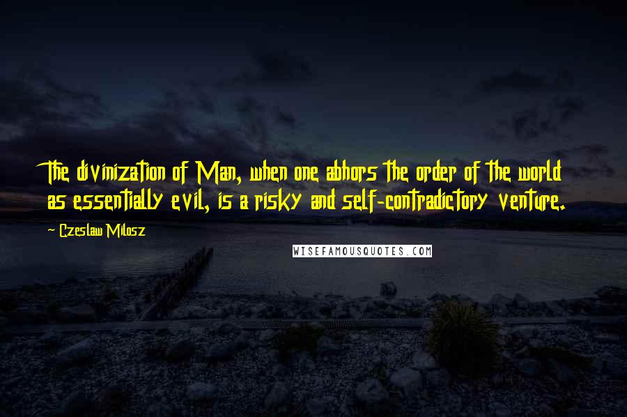 Czeslaw Milosz Quotes: The divinization of Man, when one abhors the order of the world as essentially evil, is a risky and self-contradictory venture.