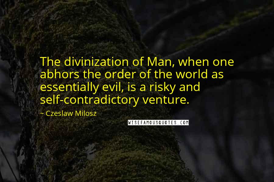 Czeslaw Milosz Quotes: The divinization of Man, when one abhors the order of the world as essentially evil, is a risky and self-contradictory venture.