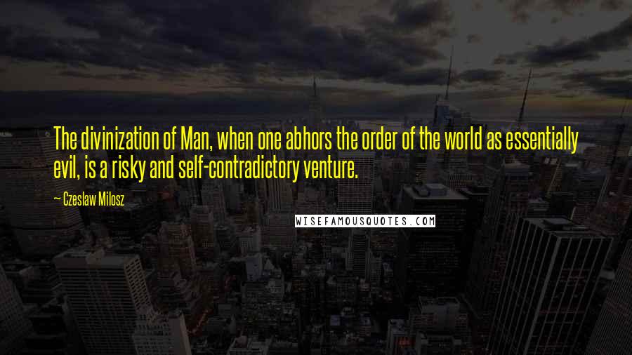 Czeslaw Milosz Quotes: The divinization of Man, when one abhors the order of the world as essentially evil, is a risky and self-contradictory venture.