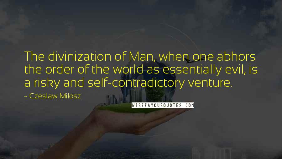 Czeslaw Milosz Quotes: The divinization of Man, when one abhors the order of the world as essentially evil, is a risky and self-contradictory venture.