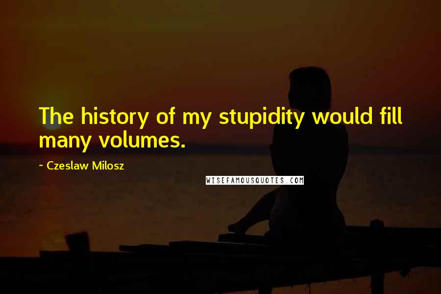 Czeslaw Milosz Quotes: The history of my stupidity would fill many volumes.