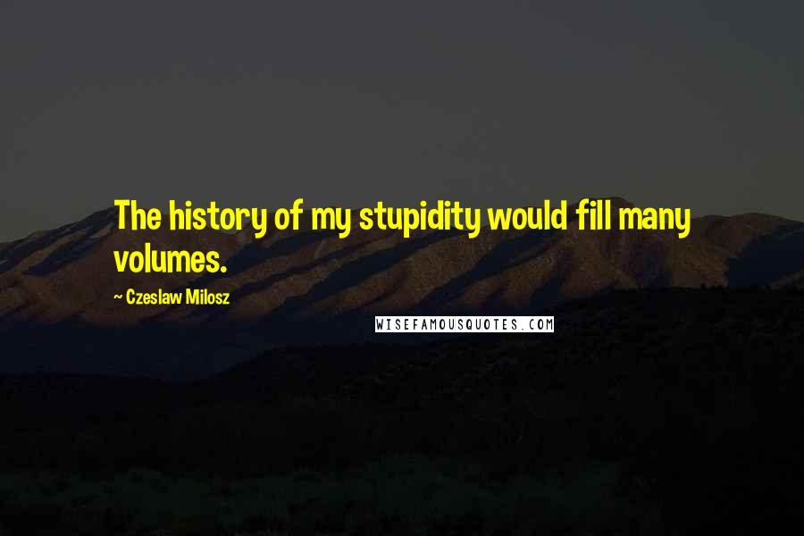 Czeslaw Milosz Quotes: The history of my stupidity would fill many volumes.