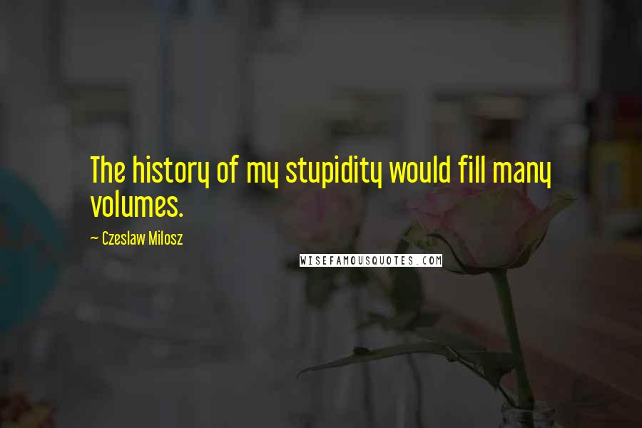 Czeslaw Milosz Quotes: The history of my stupidity would fill many volumes.