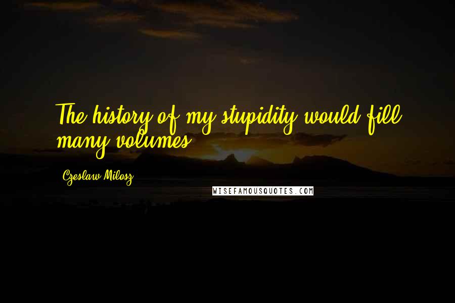 Czeslaw Milosz Quotes: The history of my stupidity would fill many volumes.