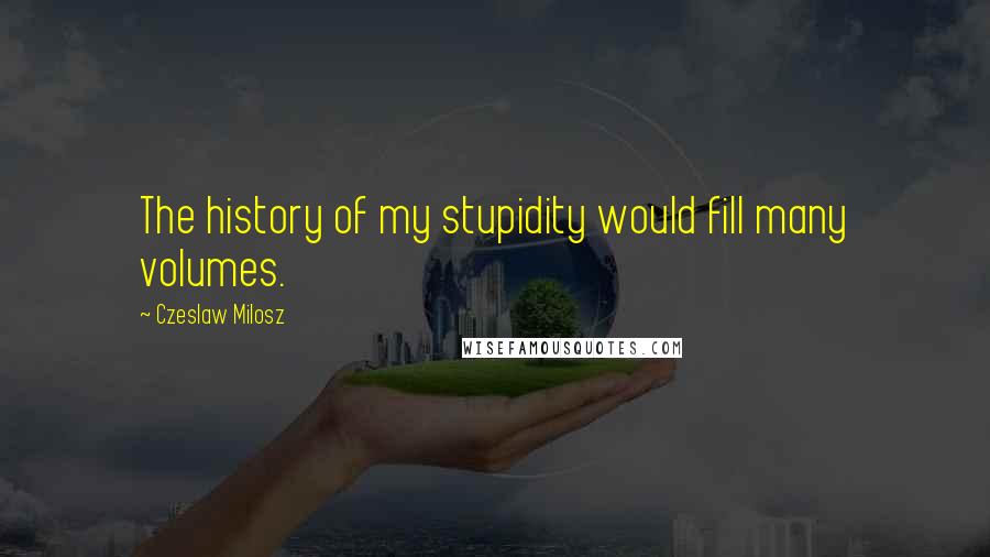 Czeslaw Milosz Quotes: The history of my stupidity would fill many volumes.