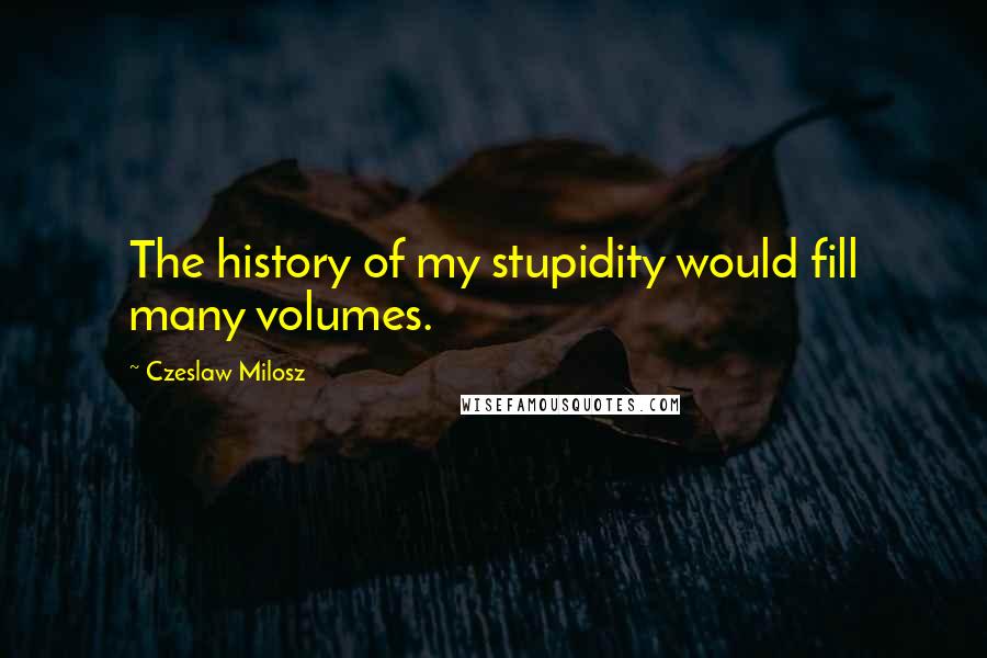 Czeslaw Milosz Quotes: The history of my stupidity would fill many volumes.