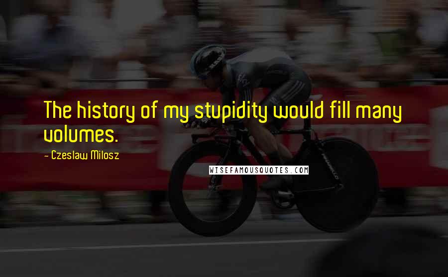 Czeslaw Milosz Quotes: The history of my stupidity would fill many volumes.