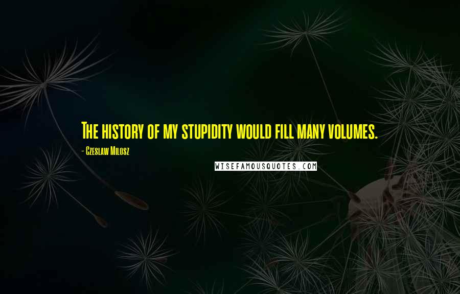 Czeslaw Milosz Quotes: The history of my stupidity would fill many volumes.