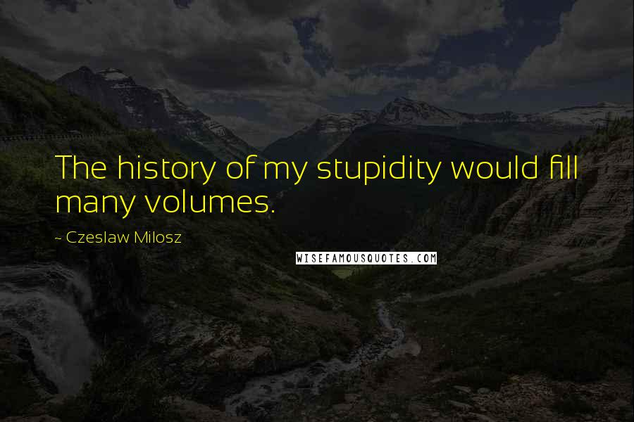 Czeslaw Milosz Quotes: The history of my stupidity would fill many volumes.