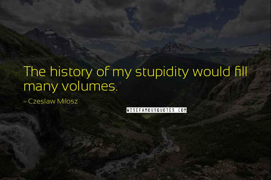 Czeslaw Milosz Quotes: The history of my stupidity would fill many volumes.