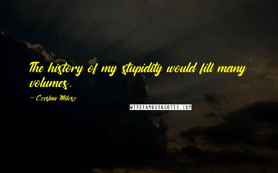 Czeslaw Milosz Quotes: The history of my stupidity would fill many volumes.