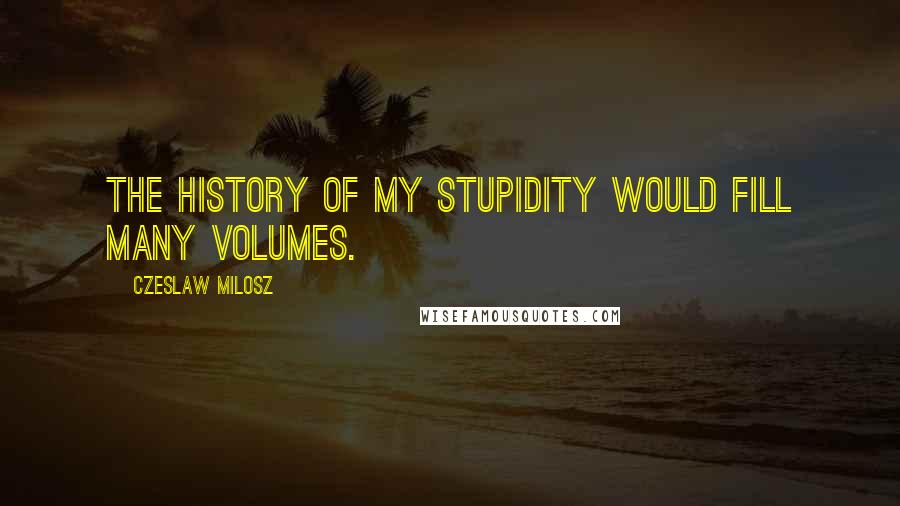 Czeslaw Milosz Quotes: The history of my stupidity would fill many volumes.