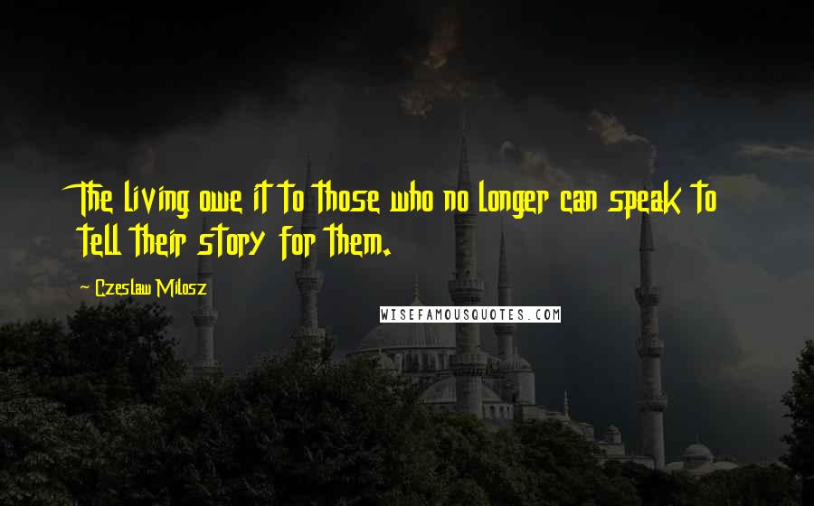 Czeslaw Milosz Quotes: The living owe it to those who no longer can speak to tell their story for them.
