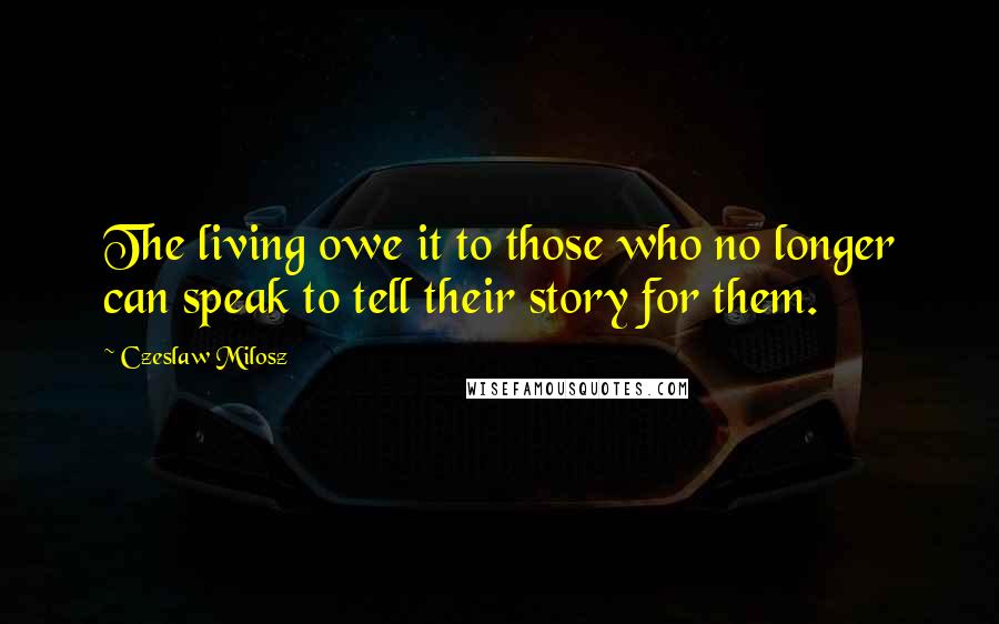 Czeslaw Milosz Quotes: The living owe it to those who no longer can speak to tell their story for them.