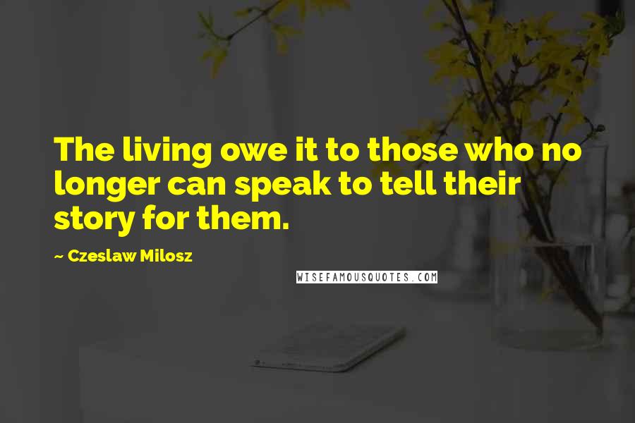 Czeslaw Milosz Quotes: The living owe it to those who no longer can speak to tell their story for them.