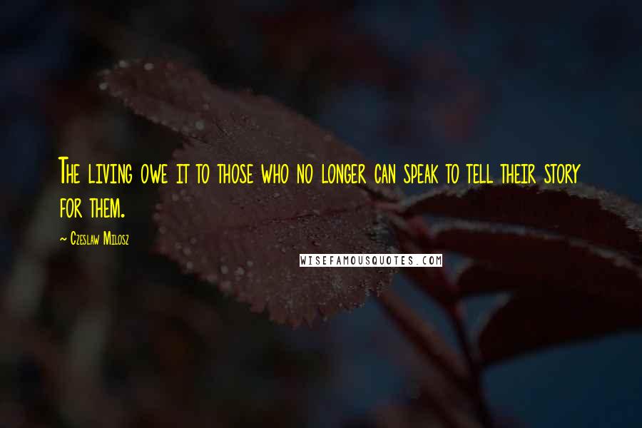 Czeslaw Milosz Quotes: The living owe it to those who no longer can speak to tell their story for them.