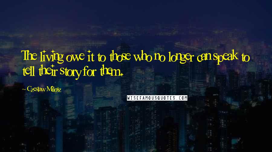 Czeslaw Milosz Quotes: The living owe it to those who no longer can speak to tell their story for them.