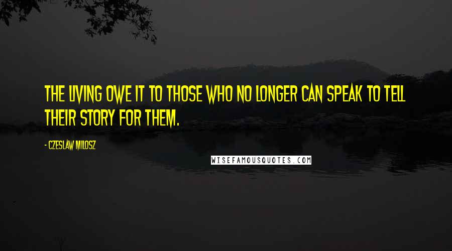 Czeslaw Milosz Quotes: The living owe it to those who no longer can speak to tell their story for them.