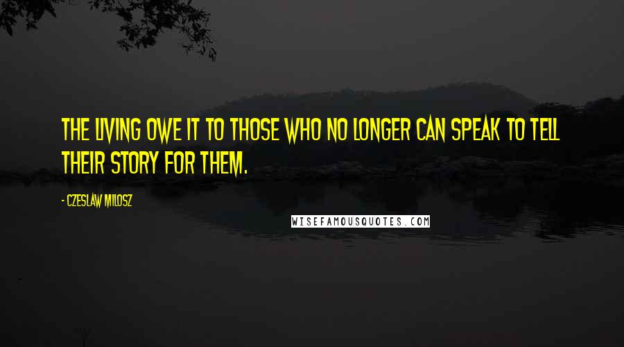 Czeslaw Milosz Quotes: The living owe it to those who no longer can speak to tell their story for them.