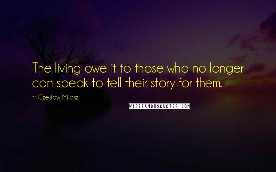 Czeslaw Milosz Quotes: The living owe it to those who no longer can speak to tell their story for them.