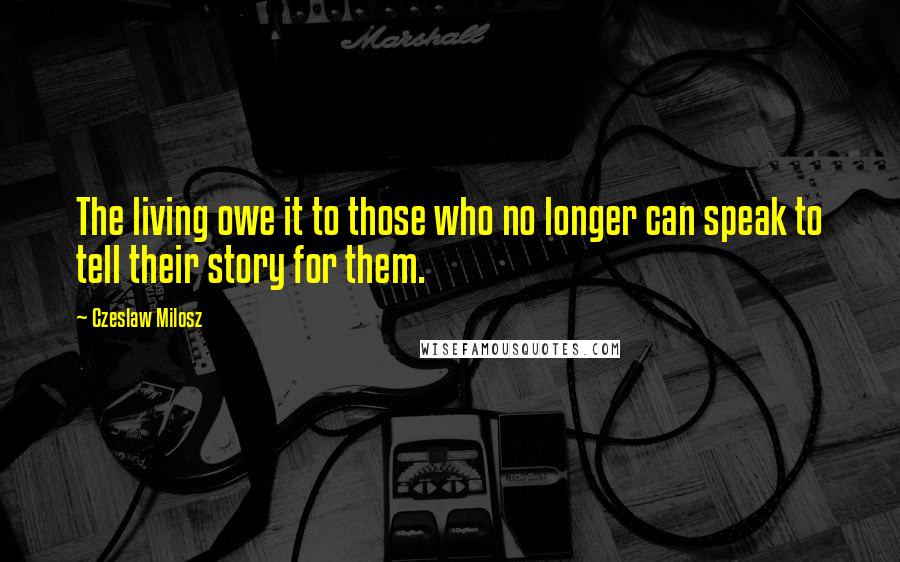 Czeslaw Milosz Quotes: The living owe it to those who no longer can speak to tell their story for them.