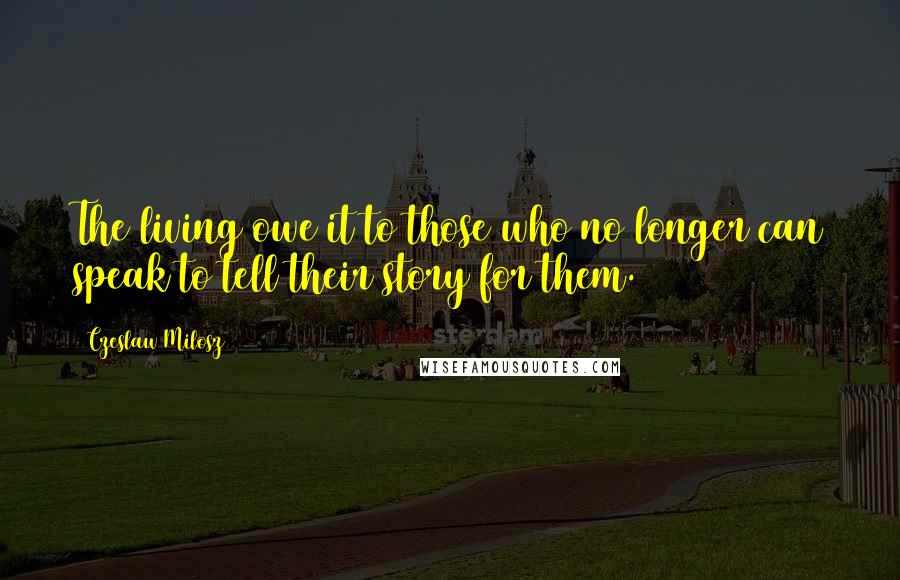 Czeslaw Milosz Quotes: The living owe it to those who no longer can speak to tell their story for them.