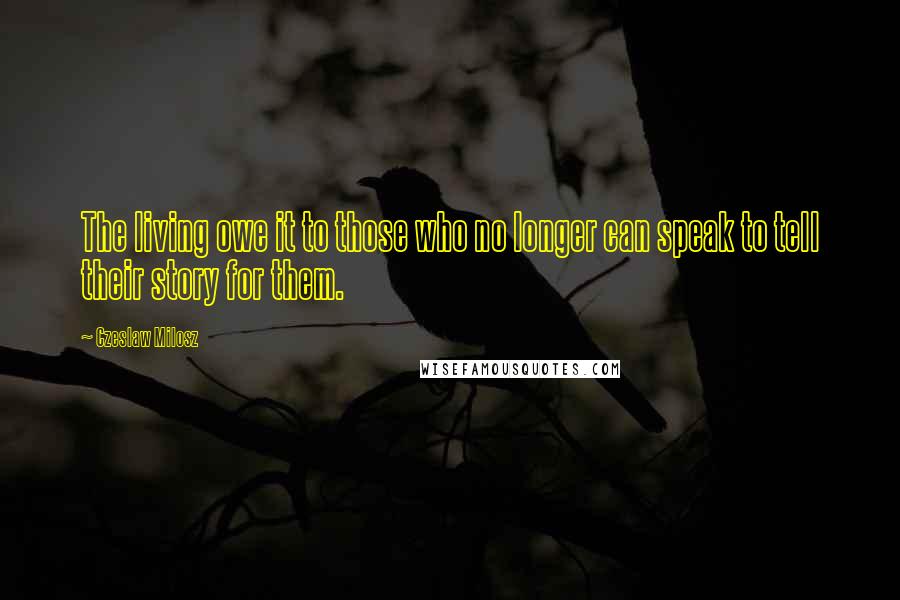 Czeslaw Milosz Quotes: The living owe it to those who no longer can speak to tell their story for them.