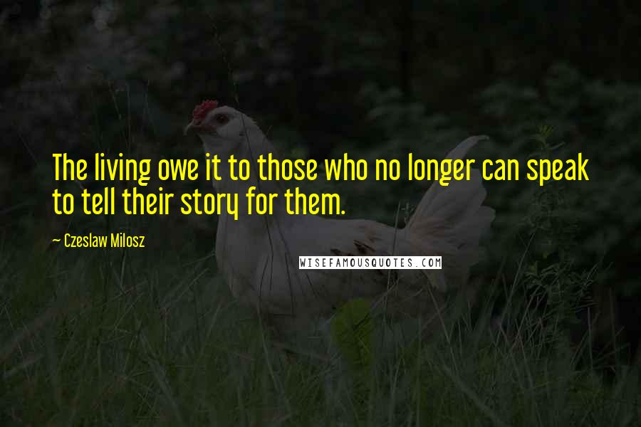 Czeslaw Milosz Quotes: The living owe it to those who no longer can speak to tell their story for them.