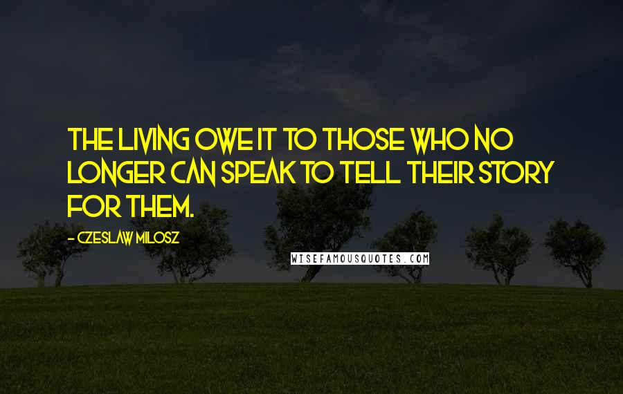 Czeslaw Milosz Quotes: The living owe it to those who no longer can speak to tell their story for them.