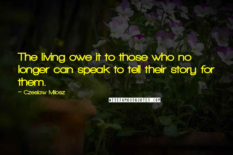 Czeslaw Milosz Quotes: The living owe it to those who no longer can speak to tell their story for them.