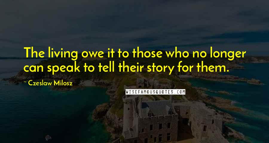 Czeslaw Milosz Quotes: The living owe it to those who no longer can speak to tell their story for them.