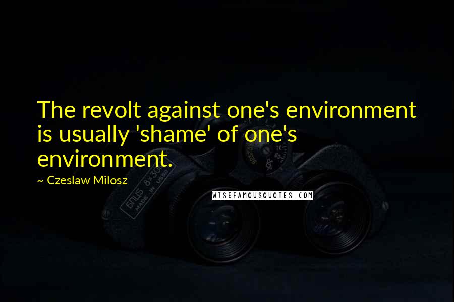 Czeslaw Milosz Quotes: The revolt against one's environment is usually 'shame' of one's environment.