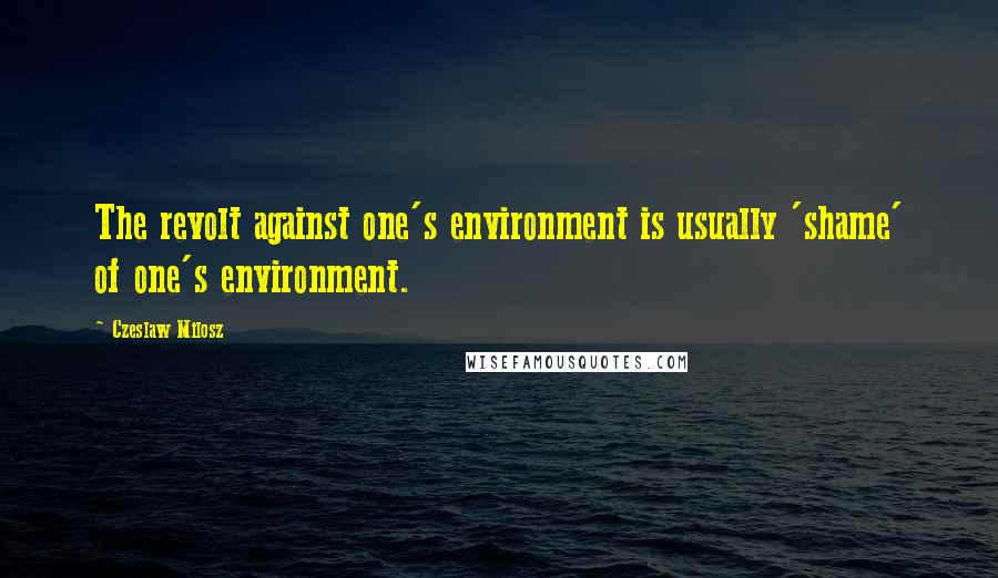 Czeslaw Milosz Quotes: The revolt against one's environment is usually 'shame' of one's environment.