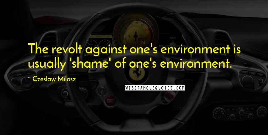 Czeslaw Milosz Quotes: The revolt against one's environment is usually 'shame' of one's environment.