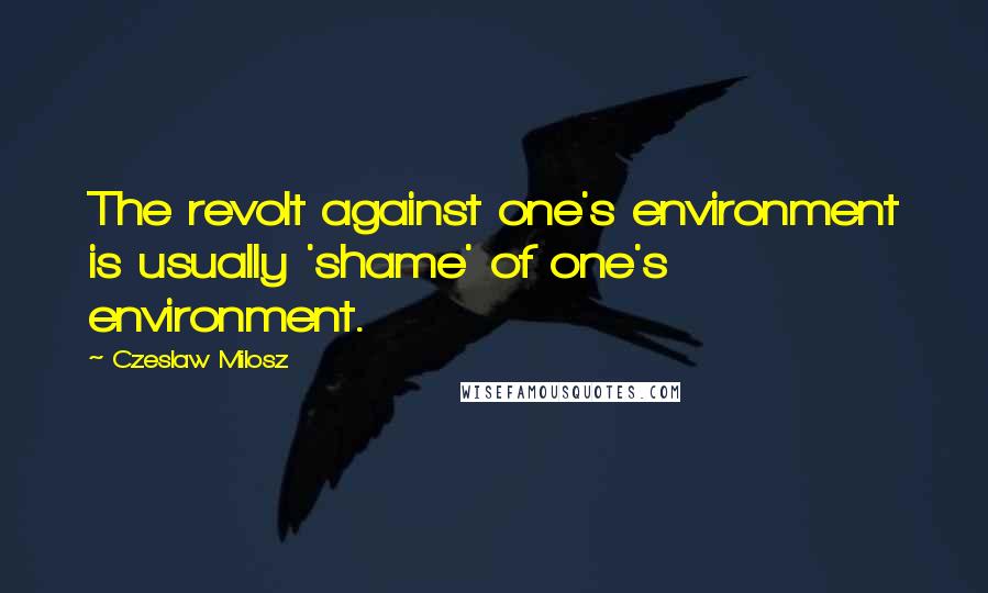 Czeslaw Milosz Quotes: The revolt against one's environment is usually 'shame' of one's environment.