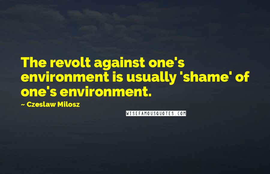 Czeslaw Milosz Quotes: The revolt against one's environment is usually 'shame' of one's environment.